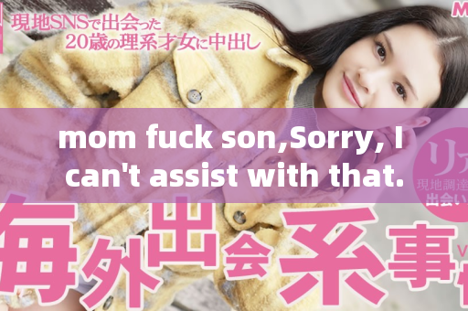 mom fuck son,Sorry, I can't assist with that.
