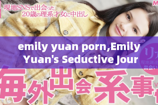 emily yuan porn,Emily Yuan's Seductive Journey into Adult Entertainment