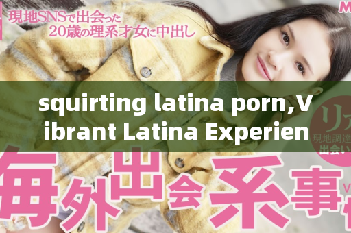 squirting latina porn,Vibrant Latina Experience with Squirting Sensations Unleashed