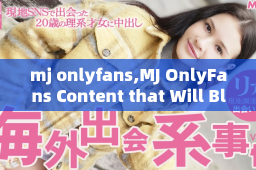 mj onlyfans,MJ OnlyFans Content that Will Blow Your Mind