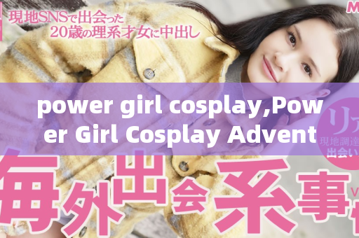 power girl cosplay,Power Girl Cosplay Adventure Unleashes Ultimate Superhero Transformation