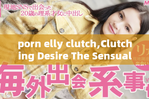 porn elly clutch,Clutching Desire The Sensual Journey of Elly