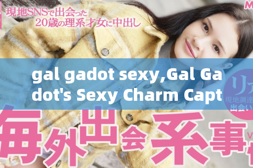 gal gadot sexy,Gal Gadot's Sexy Charm Captivates Audiences Everywhere
