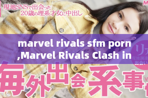 marvel rivals sfm porn,Marvel Rivals Clash in SFM Adult Fantasy Adventure
