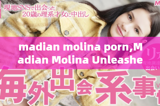 madian molina porn,Madian Molina Unleashes Intense Passion in Adult Film
