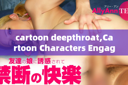 cartoon deepthroat,Cartoon Characters Engage in Deepthroat Adventure Together